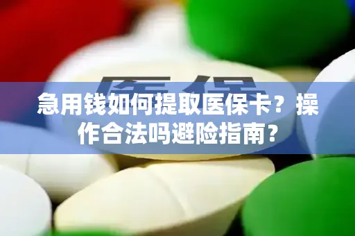 急用钱如何提取医保卡？操作合法吗避险指南？